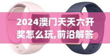 2024澳门天天六开奖怎么玩,前沿解答解释定义_watchOS93.995-4