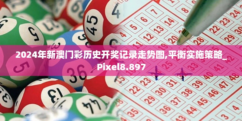 2024年新澳门彩历史开奖记录走势图,平衡实施策略_Pixel8.897