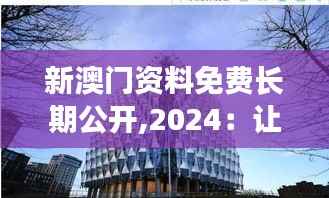 新澳门资料免费长期公开,2024:让世界了解澳门的窗口