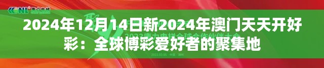 2024年12月14日新2024年澳门天天开好彩:全球博彩爱好者的聚集地