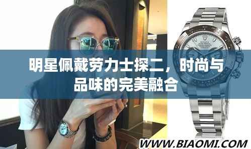 明星佩戴劳力士探二，时尚与品味的完美融合