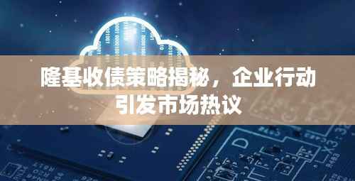 隆基收债策略揭秘,企业行动引发市场热议