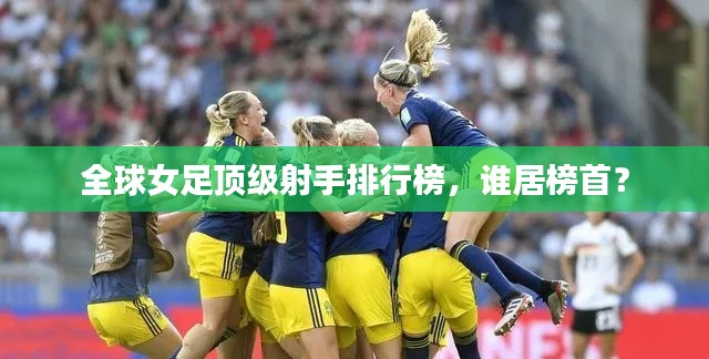 全球女足顶级射手排行榜,谁居榜首?