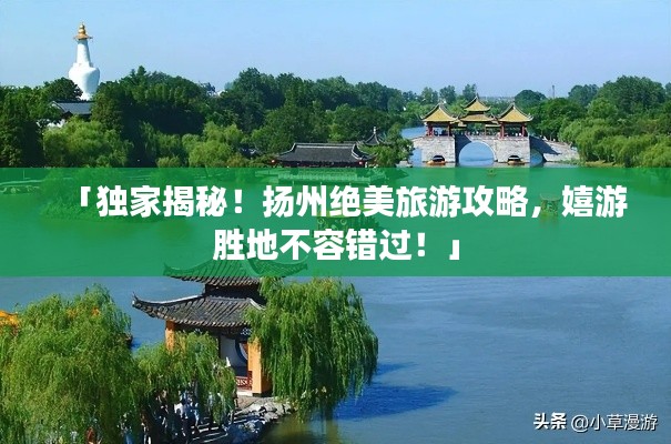 「独家揭秘!扬州绝美旅游攻略,嬉游胜地不容错过!」