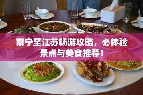 南宁至江苏畅游攻略,必体验景点与美食推荐!