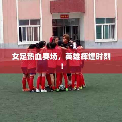 女足热血赛场,英雄辉煌时刻!