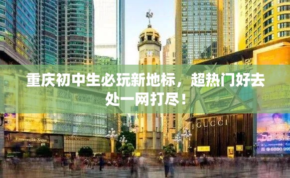 重庆初中生必玩新地标,超热门好去处一网打尽!