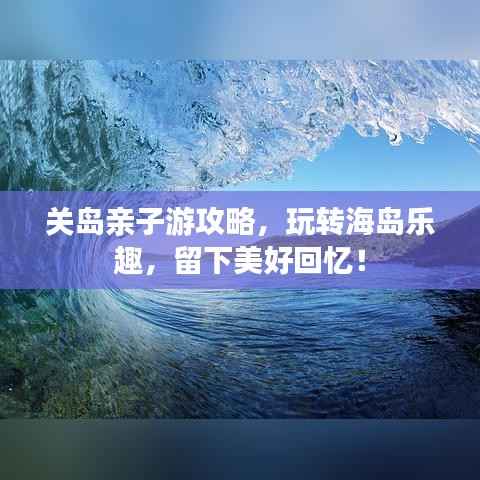 关岛亲子游攻略,玩转海岛乐趣,留下美好回忆!
