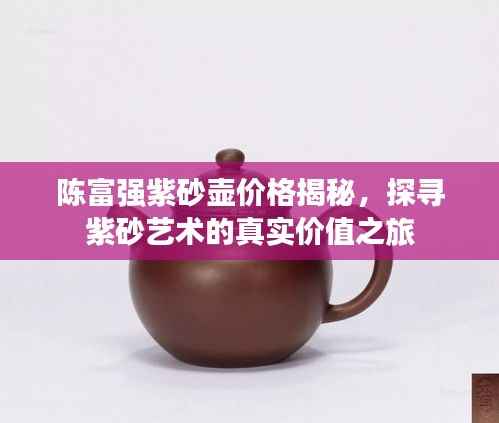 陈富强紫砂壶价格揭秘,探寻紫砂艺术的真实价值之旅