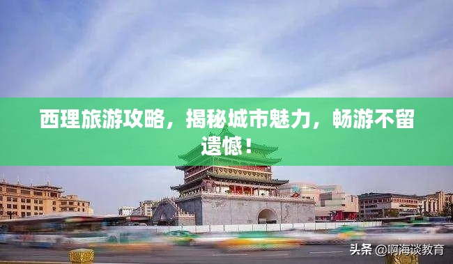 西理旅游攻略,揭秘城市魅力,畅游不留遗憾!