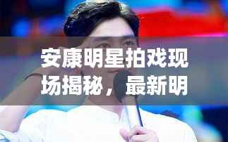 安康明星拍戏现场揭秘,最新明星名单大全重磅出炉!