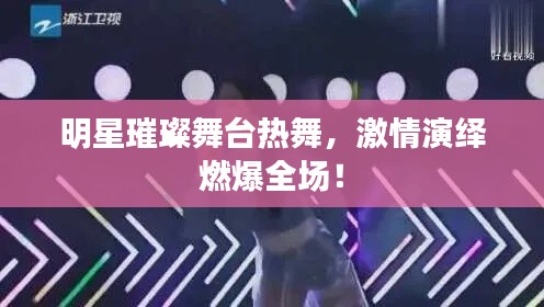 明星璀璨舞台热舞,激情演绎燃爆全场!