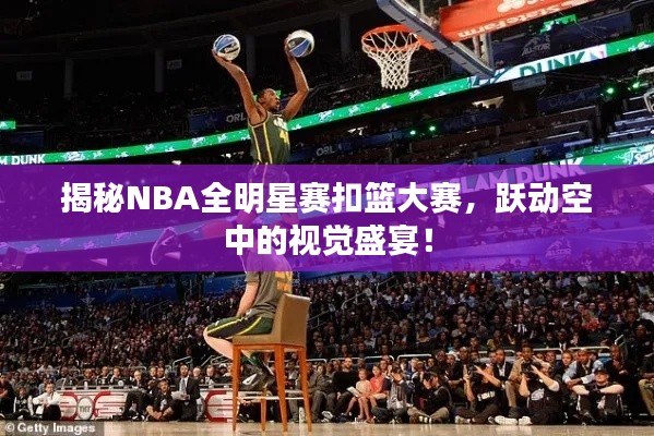揭秘NBA全明星赛扣篮大赛,跃动空中的视觉盛宴!