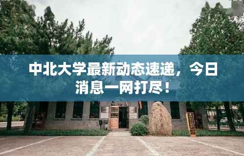 中北大学最新动态速递,今日消息一网打尽!