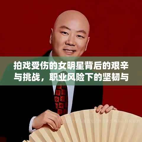 拍戏受伤的女明星背后的艰辛与挑战,职业风险下的坚韧与毅力考验