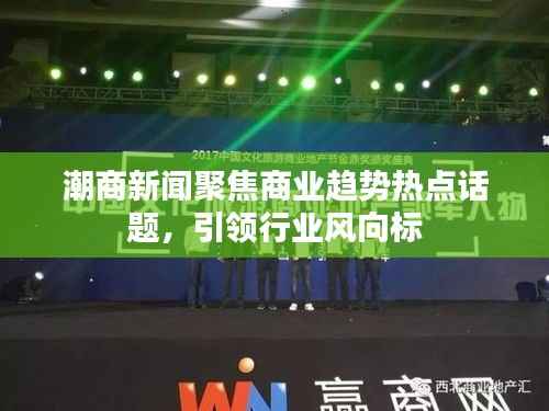 潮商新闻聚焦商业趋势热点话题,引领行业风向标