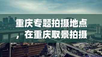 重庆专题拍摄地点,在重庆取景拍摄的电影