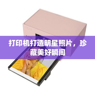 打印机打造明星照片,珍藏美好瞬间