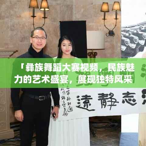 「彝族舞蹈大赛视频,民族魅力的艺术盛宴,展现独特风采」