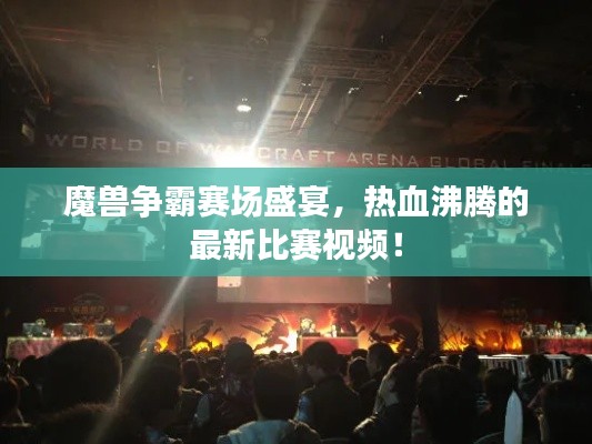 魔兽争霸赛场盛宴，热血沸腾的最新比赛视频！