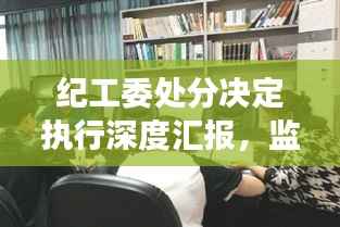 纪工委处分决定执行深度汇报,监督落实,展现决心