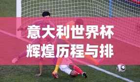 意大利世界杯辉煌历程与排名解析,小组赛场上的荣耀之路
