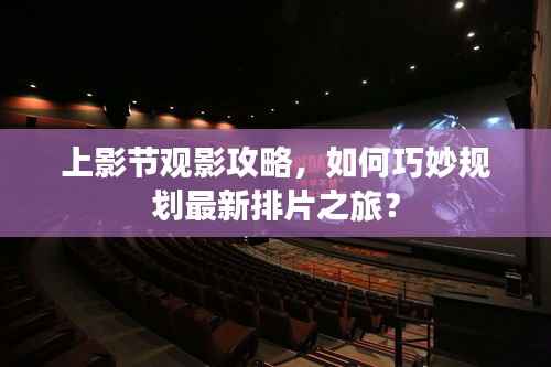 上影节观影攻略,如何巧妙规划最新排片之旅?
