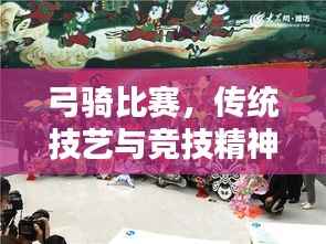 弓骑比赛，传统技艺与竞技精神的完美融合