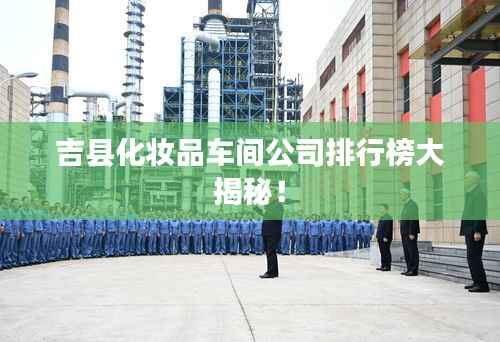 吉县化妆品车间公司排行榜大揭秘!