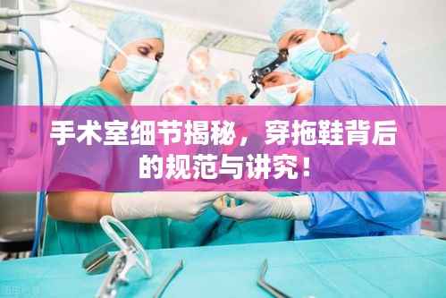 手术室细节揭秘，穿拖鞋背后的规范与讲究！