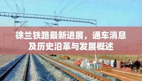 徐兰铁路最新进展，通车消息及历史沿革与发展概述